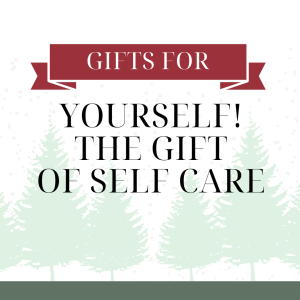 The Best Gifts for: Yourself! The Gift of Self Care